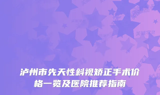 泸州市先天性斜视矫正手术价格一览及医院推荐指南