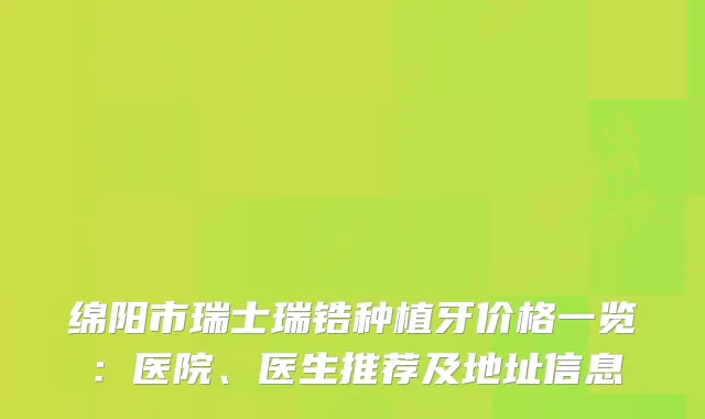 绵阳市瑞士瑞锆种植牙价格一览：医院、医生推荐及地址信息