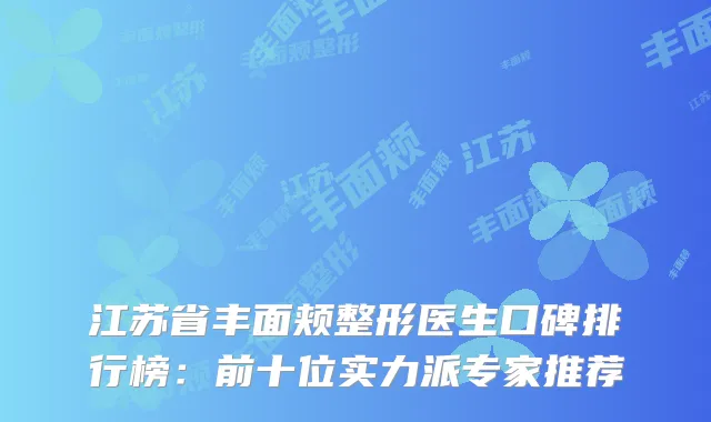 江苏省丰面颊整形医生口碑排行榜：前十位实力派专家推荐