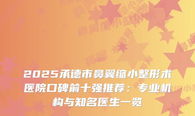 2025承德市鼻翼缩小整形术医院口碑前十强推荐:专业机构与知名医生一览