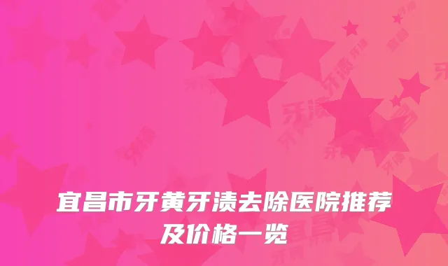 宜昌市牙黄牙渍去除医院推荐及价格一览
