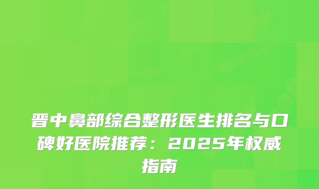 晋中鼻部综合整形医生排名与口碑好医院推荐：2025年指南