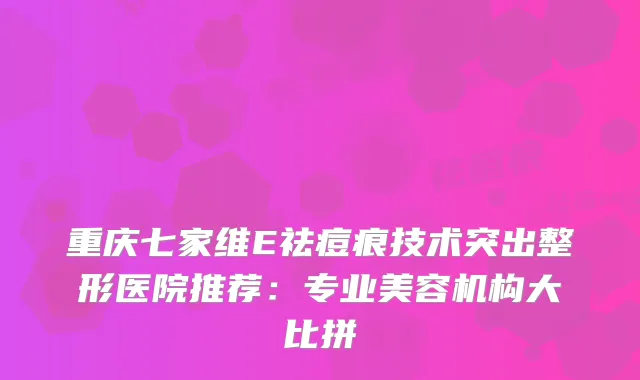 重庆七家维E祛痘痕技术突出整形医院推荐：专业美容机构大比拼