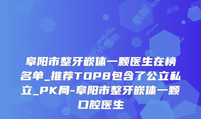 阜阳市整牙嵌体一颗医生在榜名单_推荐TOP8包含了公立私立_PK局-阜阳市整牙嵌体一颗口腔医生