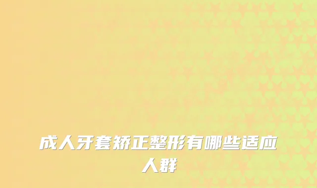 成人牙套矫正整形有哪些适应人群