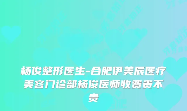 杨俊整形医生-合肥伊美辰医疗美容门诊部杨俊医师收费贵不贵