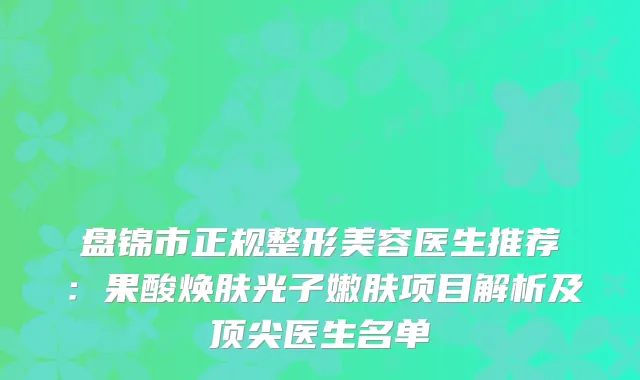 盘锦市正规整形美容医生推荐：果酸焕肤光子嫩肤项目解析及医生名单