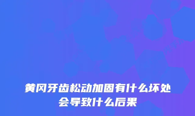 黄冈牙齿松动加固有什么坏处会导致什么后果