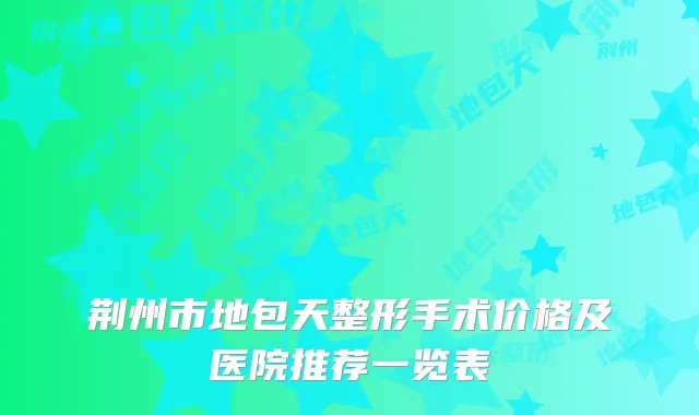 荆州市地包天整形手术价格及医院推荐一览表