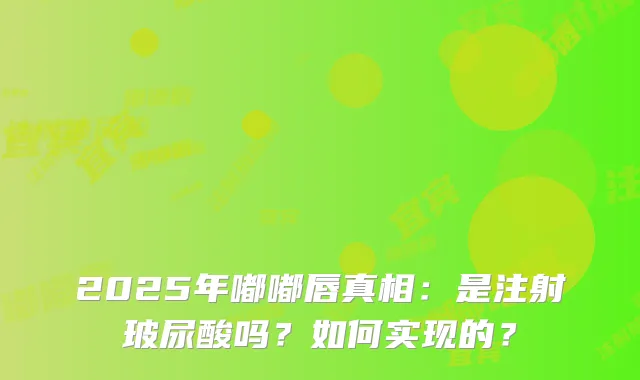 2025年嘟嘟唇真相：是注射玻尿酸吗？如何实现的？