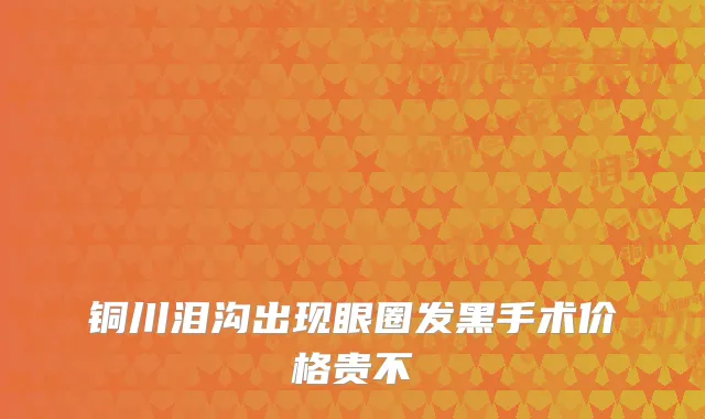 铜川泪沟出现眼圈发黑手术价格贵不