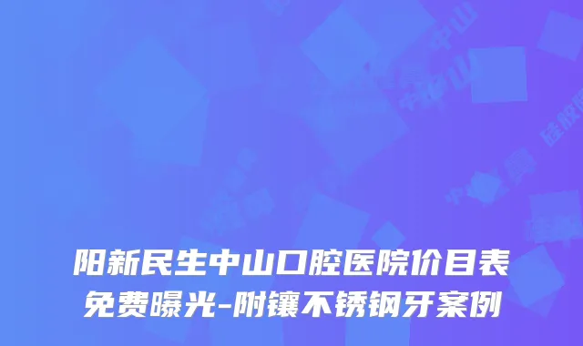 阳新民生中山口腔医院价目表免费曝光-附镶不锈钢牙案例