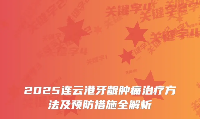 2025连云港牙龈肿痛方法及预防措施全解析
