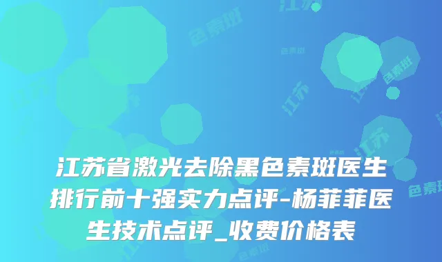 江苏省激光去除黑色素斑医生排行前十强实力点评-杨菲菲医生技术点评_收费价格表