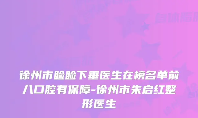 徐州市睑睑下垂医生在榜名单前八口腔有保障-徐州市朱启红整形医生