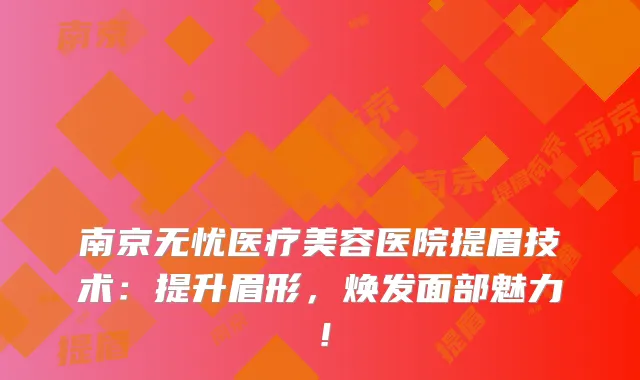 南京无忧医疗美容医院提眉技术：提升眉形，焕发面部魅力！