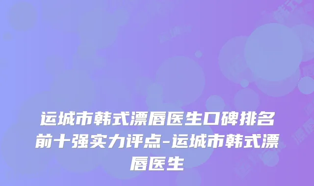 运城市韩式漂唇医生口碑排名前十强实力评点-运城市韩式漂唇医生