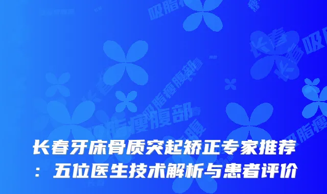 长春牙床骨质突起矫正专家推荐：五位医生技术解析与患者评价