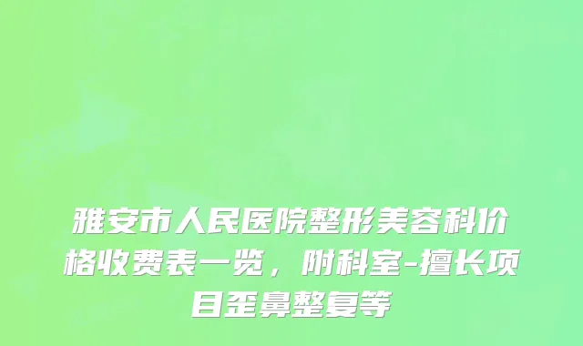雅安市人民医院整形美容科价格收费表一览，附科室-擅长项目歪鼻整复等