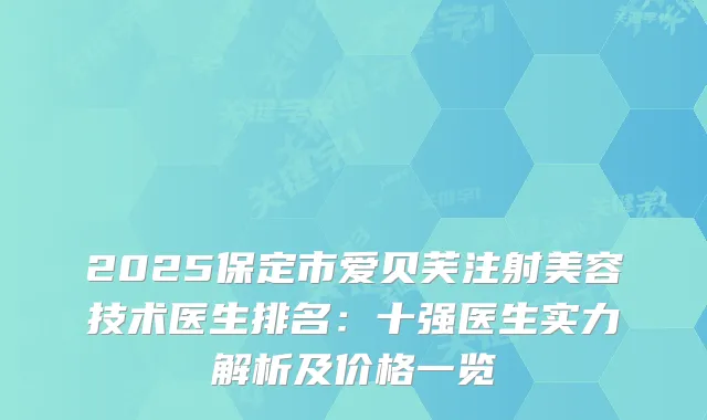 2025保定市爱贝芙注射美容技术医生排名：十强医生实力解析及价格一览