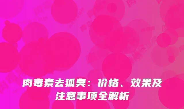 去狐臭：价格、效果及注意事项全解析