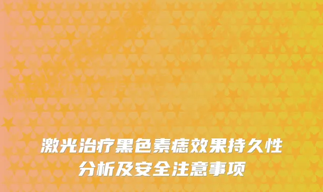 激光黑色素痣效果持久性分析及安全注意事项