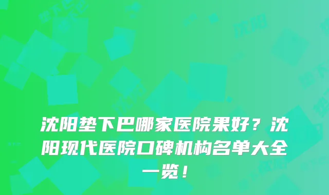 沈阳垫下巴哪家医院果好？沈阳现代医院口碑机构名单大全一览！