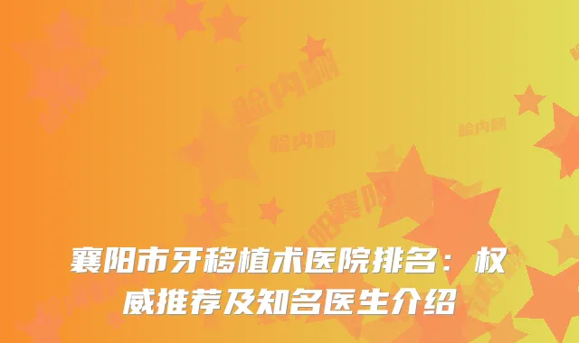 襄阳市牙移植术医院排名：推荐及知名医生介绍
