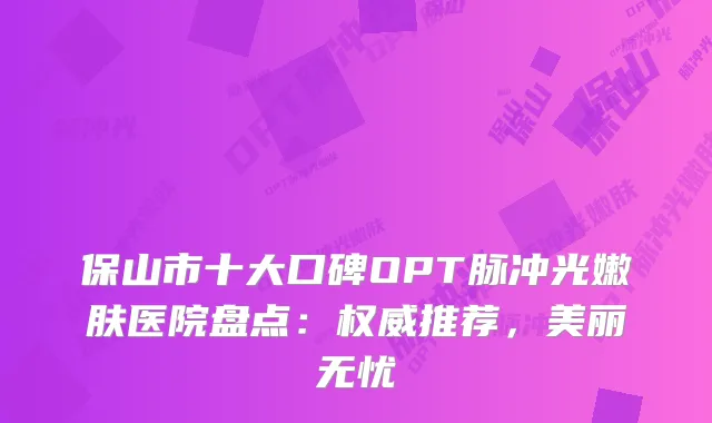 保山市十大口碑OPT脉冲光嫩肤医院盘点:推荐,美丽无忧