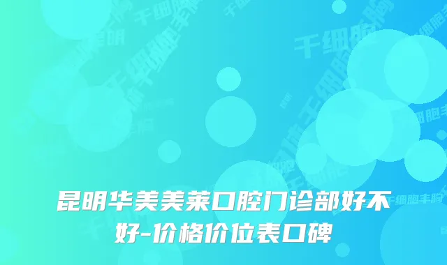 昆明华美美莱口腔门诊部好不好-价格价位表口碑