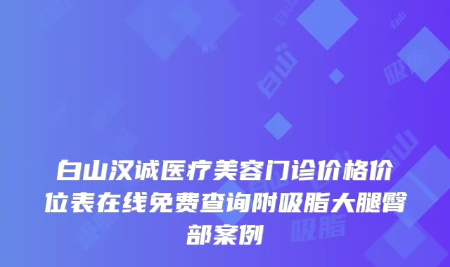 白山汉诚医疗美容门诊价格价位表在线免费查询附吸脂大腿臀部案例