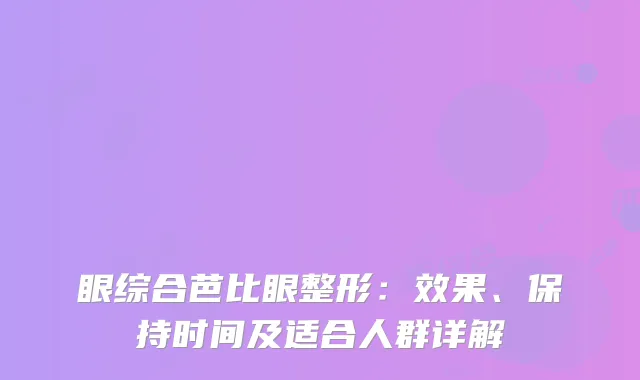 眼综合芭比眼整形：效果、保持时间及适合人群详解