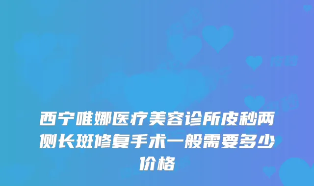 西宁唯娜医疗美容诊所皮秒两侧长斑修复手术一般需要多少价格