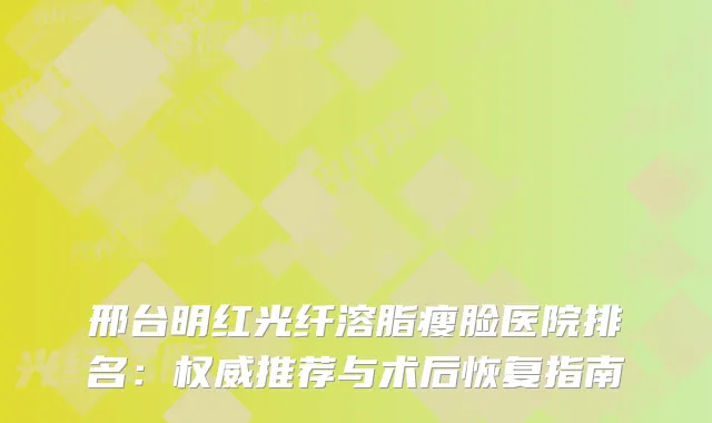 邢台明红光纤溶脂瘦脸医院排名：推荐与术后恢复指南