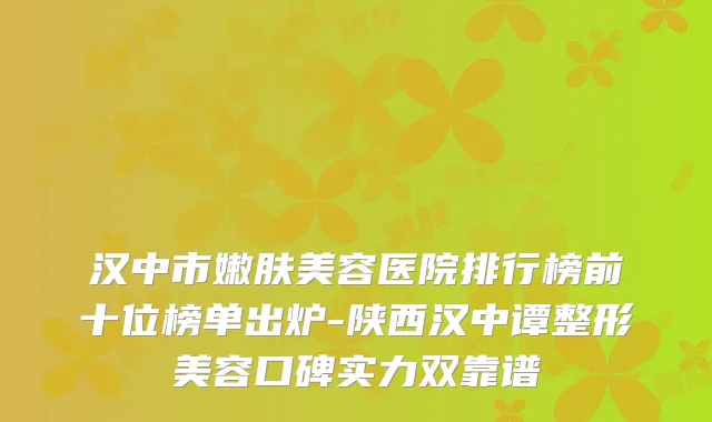 汉中市嫩肤美容医院排行榜前十位榜单出炉-陕西汉中谭整形美容口碑实力双靠谱