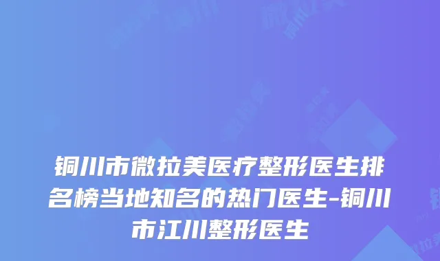 铜川市微拉美医疗整形医生排名榜当地知名的热门医生-铜川市江川整形医生