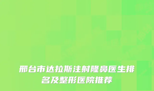 邢台市达拉斯注射隆鼻医生排名及整形医院推荐