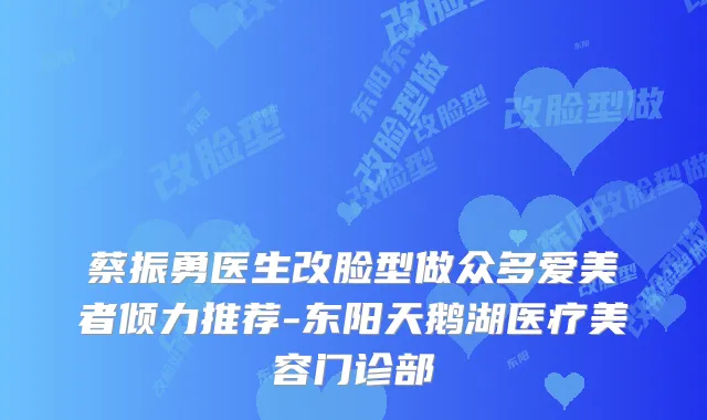 蔡振勇医生改脸型做众多爱美者倾力推荐-东阳天鹅湖医疗美容门诊部