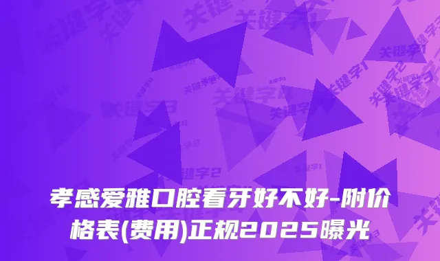孝感爱雅口腔看牙好不好-附价格表(费用)正规2025曝光