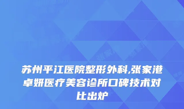 苏州平江医院整形外科,张家港卓妍医疗美容诊所口碑技术对比出炉