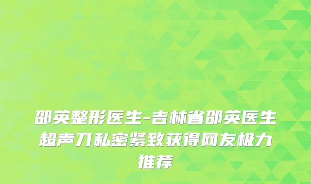 邵英整形医生-吉林省邵英医生超声刀私密紧致获得网友极力推荐