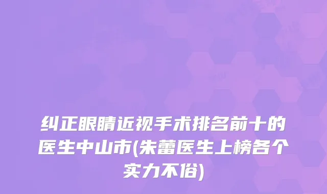 纠正眼睛近视手术排名前十的医生中山市(朱蕾医生上榜各个实力不俗)