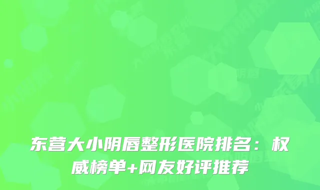 东营大小阴唇整形医院排名：榜单+网友好评推荐