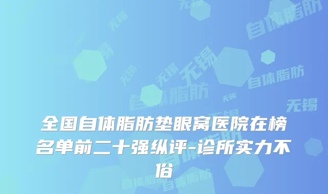 全国自体脂肪垫眼窝医院在榜名单前二十强纵评-诊所实力不俗