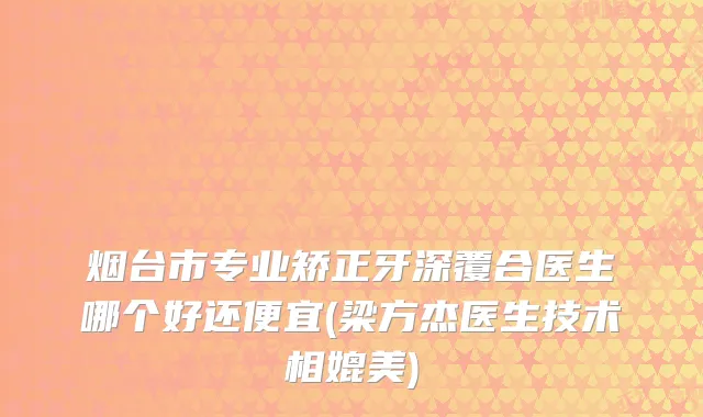 烟台市专业矫正牙深覆合医生哪个好还便宜(梁方杰医生技术相媲美)