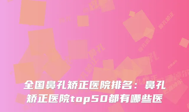 全国鼻孔矫正医院排名：鼻孔矫正医院top50都有哪些医