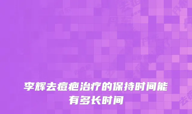 李辉去痘疤的保持时间能有多长时间