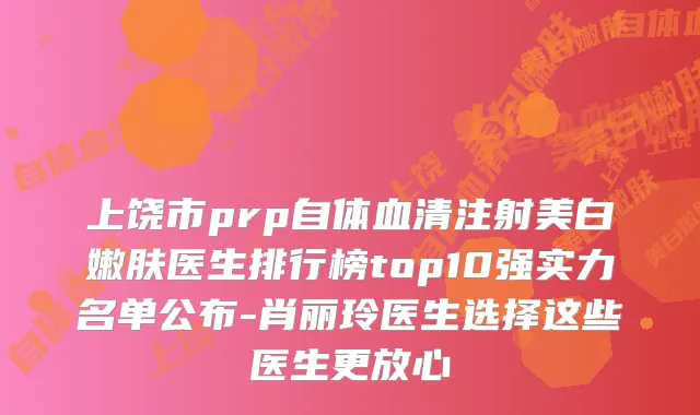 上饶市prp自体血清注射美白嫩肤医生排行榜top10强实力名单公布-肖丽玲医生选择这些医生更放心
