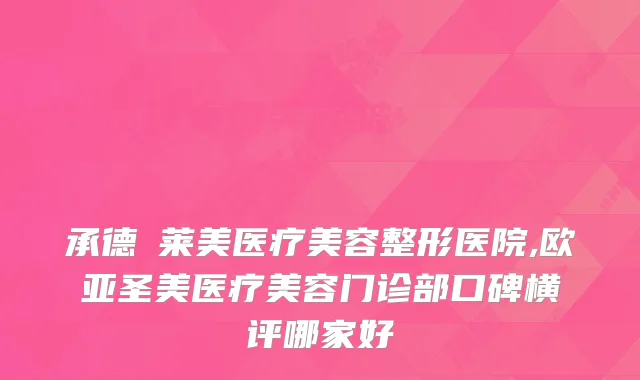 承德玥莱美医疗美容整形医院,欧亚圣美医疗美容门诊部口碑横评哪家好