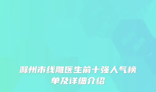 滁州市线雕医生前十强人气榜单及详细介绍